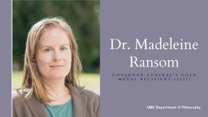 Interview with Dr. Madeleine Ransom: UBC Philosophy Alumna and Recipient of the Governor General’s Gold Medal